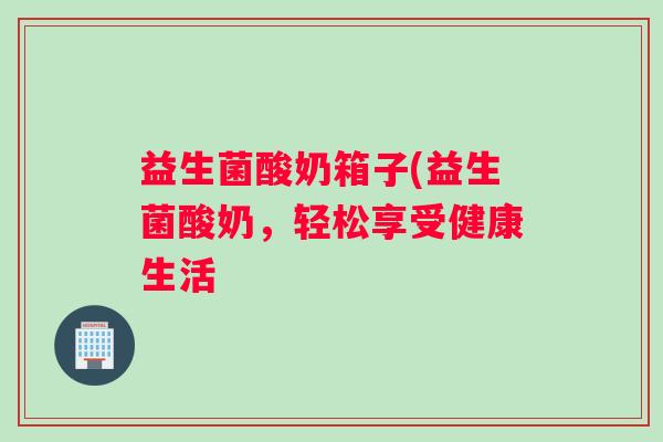 益生菌酸奶箱子(益生菌酸奶，轻松享受健康生活