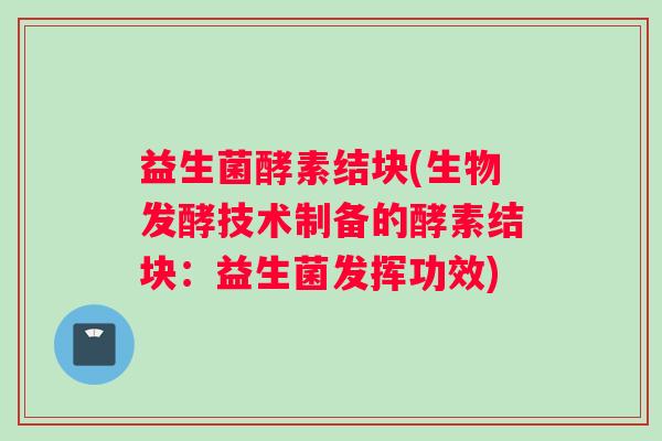 益生菌酵素结块(生物发酵技术制备的酵素结块:益生菌发挥功效) 益生菌酵素结块(生物发酵技术制备的酵素结块:益生菌发挥功效)