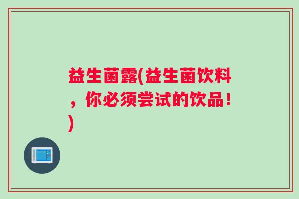 益生菌露(益生菌饮料，你必须尝试的饮品！)