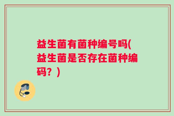 益生菌有菌种编号吗(益生菌是否存在菌种编码?) 益生菌有菌种编号吗(益生菌是否存在菌种编码?)