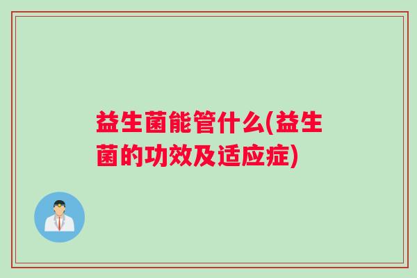 益生菌能管什么(益生菌的功效及适应症)