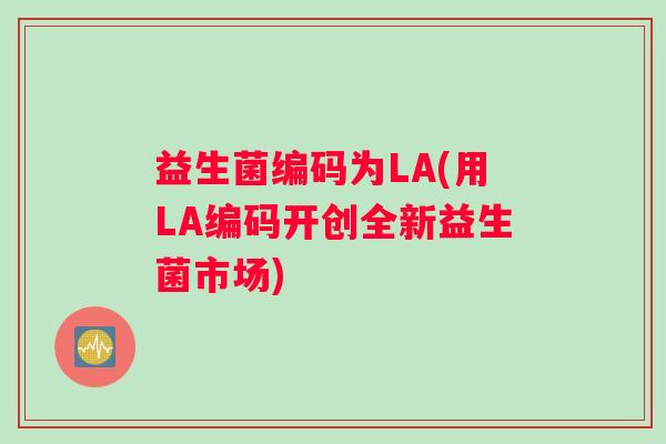 益生菌编码为LA(用LA编码开创全新益生菌市场) 益生菌编码为LA(用LA编码开创全新益生菌市场)
