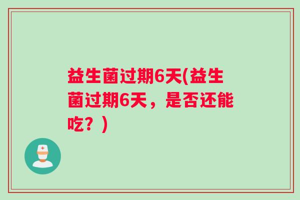 益生菌过期6天(益生菌过期6天,是否还能吃?) 益生菌过期6天(益生菌过期6天,是否还能吃?)