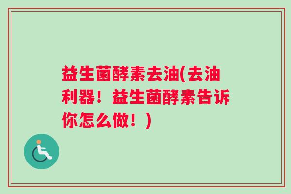 益生菌酵素去油(去油利器！益生菌酵素告诉你怎么做！)