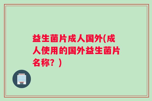 益生菌片成人国外(成人使用的国外益生菌片名称？)
