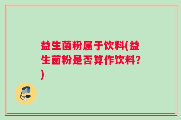 益生菌粉属于饮料(益生菌粉是否算作饮料？)