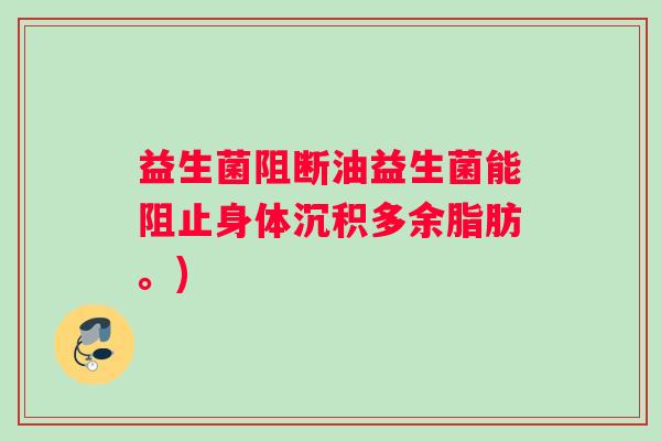 益生菌阻断油益生菌能阻止身体沉积多余脂肪。)