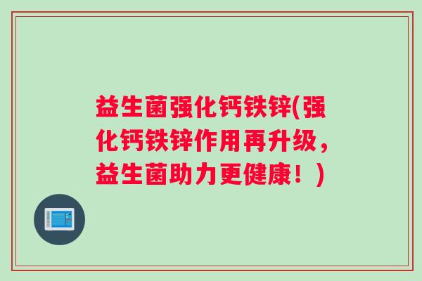 益生菌强化钙铁锌(强化钙铁锌作用再升级,益生菌助力更健康!) 益生菌强化钙铁锌(强化钙铁锌作用再升级,益生菌助力更健康!)