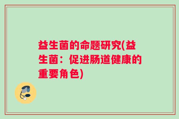 益生菌的命题研究(益生菌：促进肠道健康的重要角色)