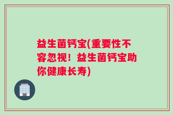 益生菌钙宝(重要性不容忽视！益生菌钙宝助你健康长寿)