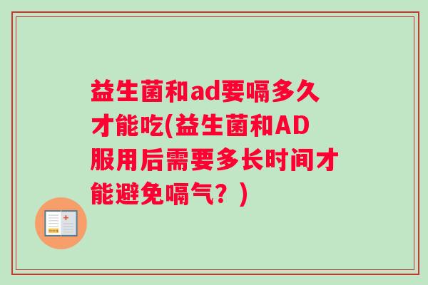 益生菌和ad要嗝多久才能吃(益生菌和AD服用后需要多长时间才能避免嗝气？)