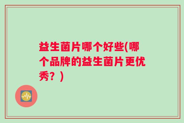 益生菌片哪个好些(哪个品牌的益生菌片更优秀？)