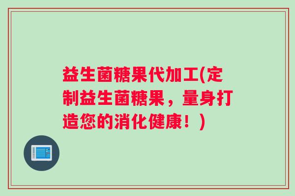 益生菌糖果代加工(定制益生菌糖果，量身打造您的消化健康！)