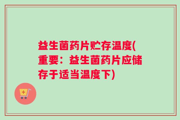益生菌药片贮存温度(重要：益生菌药片应储存于适当温度下)