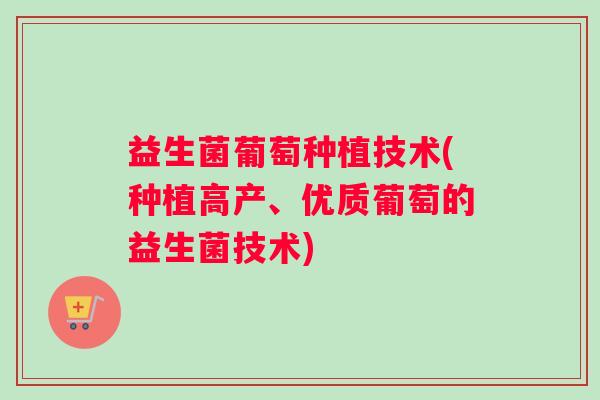 益生菌葡萄种植技术(种植高产、优质葡萄的益生菌技术)