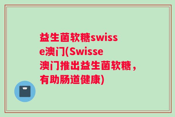 益生菌软糖swisse澳门(Swisse澳门推出益生菌软糖，有助肠道健康)
