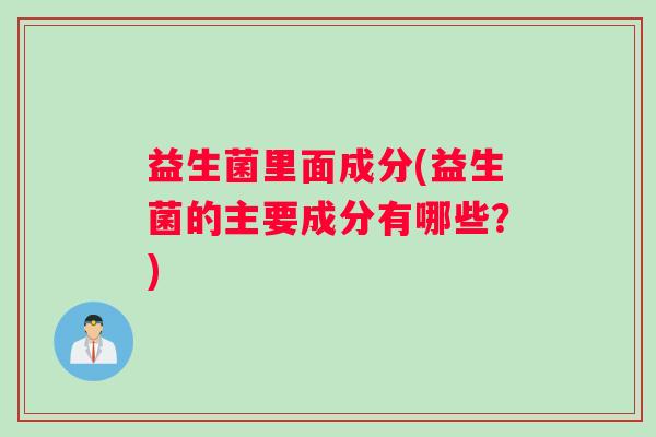 益生菌里面成分(益生菌的主要成分有哪些?) 益生菌里面成分(益生菌的主要成分有哪些?)