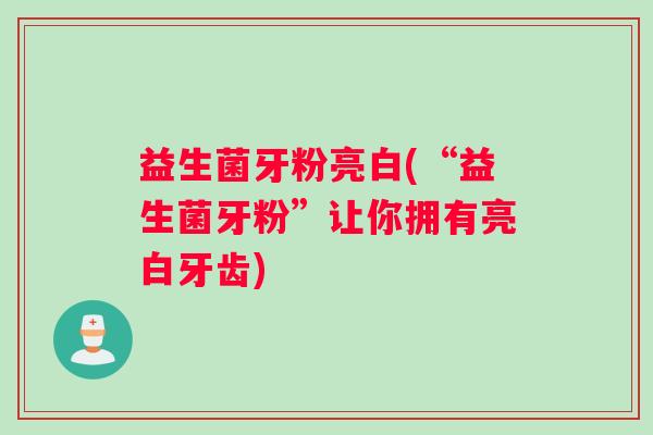 益生菌牙粉亮白(“益生菌牙粉”让你拥有亮白牙齿) 益生菌牙粉亮白(“益生菌牙粉”让你拥有亮白牙齿)