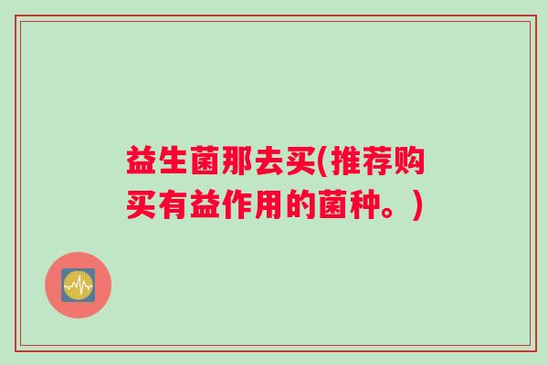 益生菌那去买(推荐购买有益作用的菌种。)