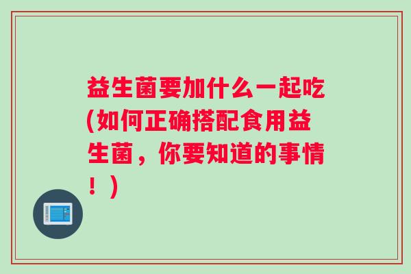 益生菌要加什么一起吃(如何正确搭配食用益生菌，你要知道的事情！)