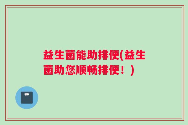 益生菌能助排便(益生菌助您顺畅排便!) 益生菌能助排便(益生菌助您顺畅排便!)
