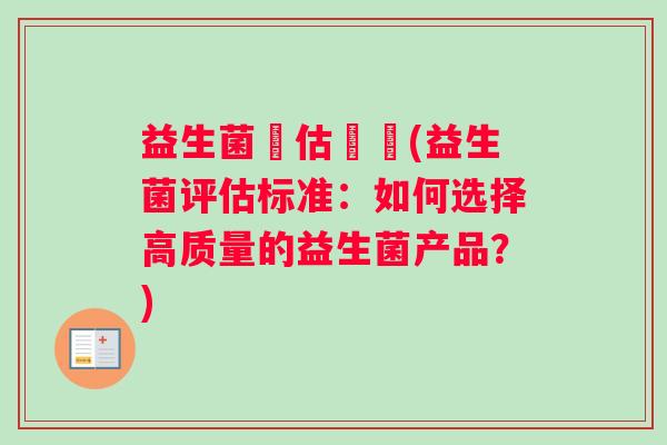 益生菌評估標準(益生菌评估标准:如何选择高质量的益生菌产品?) 益生菌評估標準(益生菌评估标准:如何选择高质量的益生菌产品?)