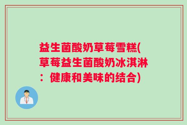 益生菌酸奶草莓雪糕(草莓益生菌酸奶冰淇淋：健康和美味的结合)