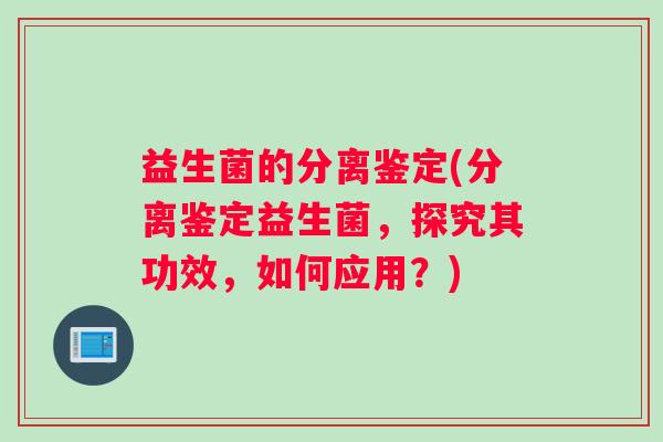 益生菌的分离鉴定(分离鉴定益生菌，探究其功效，如何应用？)