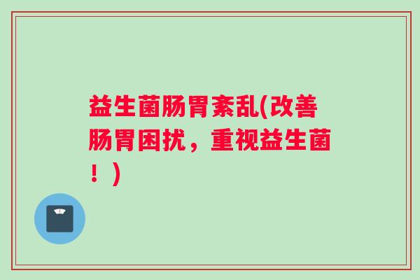 益生菌肠胃紊乱(改善肠胃困扰，重视益生菌！)