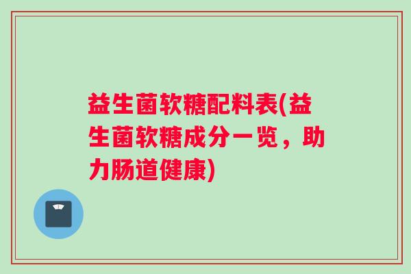 益生菌软糖配料表(益生菌软糖成分一览,助力肠道健康) 益生菌软糖配料表(益生菌软糖成分一览,助力肠道健康)