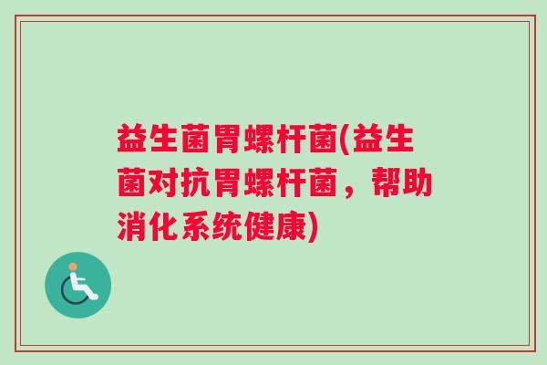 益生菌胃螺杆菌(益生菌对抗胃螺杆菌，帮助消化系统健康)