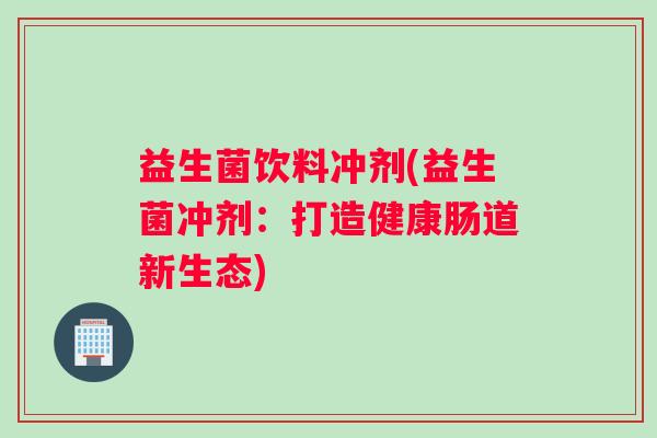 益生菌饮料冲剂(益生菌冲剂：打造健康肠道新生态)