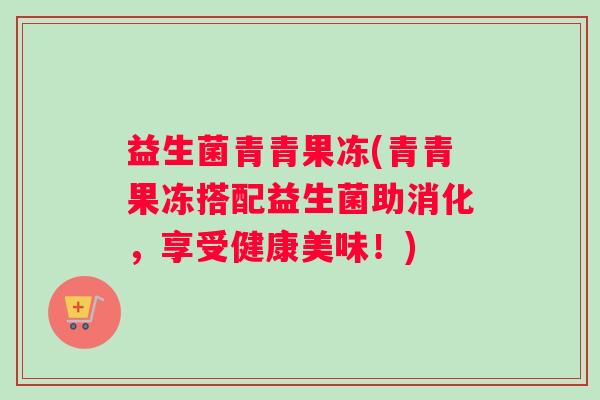 益生菌青青果冻(青青果冻搭配益生菌助消化，享受健康美味！)