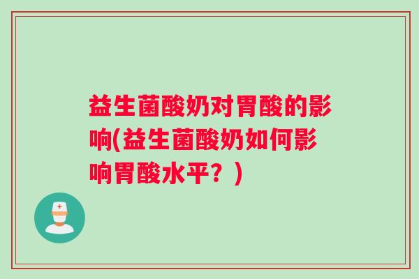 益生菌酸奶对胃酸的影响(益生菌酸奶如何影响胃酸水平？)