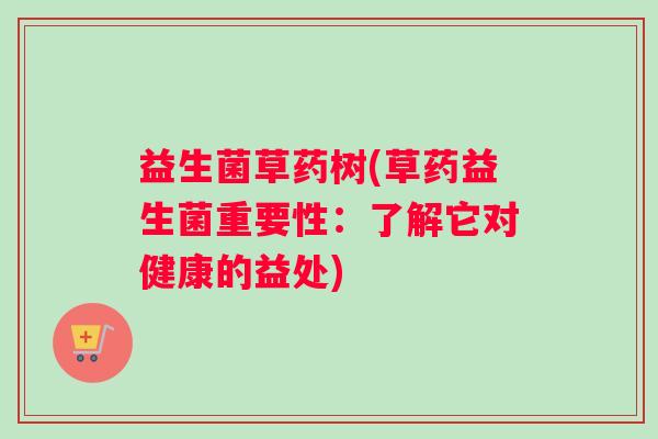 益生菌草药树(草药益生菌重要性:了解它对健康的益处) 益生菌草药树(草药益生菌重要性:了解它对健康的益处)