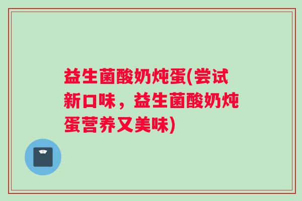 益生菌酸奶炖蛋(尝试新口味，益生菌酸奶炖蛋营养又美味)