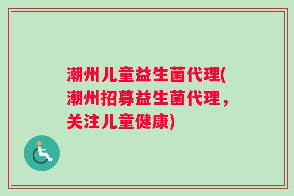 潮州儿童益生菌代理(潮州招募益生菌代理，关注儿童健康)