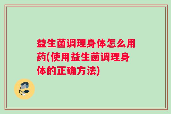 益生菌调理身体怎么用药(使用益生菌调理身体的正确方法)