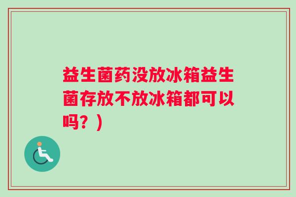 益生菌药没放冰箱益生菌存放不放冰箱都可以吗?) 益生菌药没放冰箱益生菌存放不放冰箱都可以吗?)