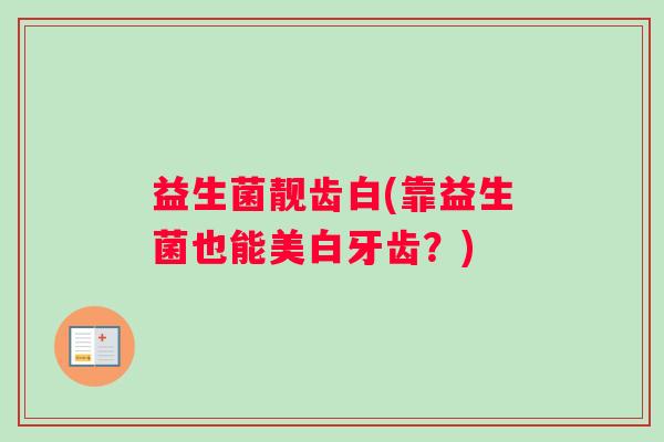 益生菌靓齿白(靠益生菌也能美白牙齿?) 益生菌靓齿白(靠益生菌也能美白牙齿?)