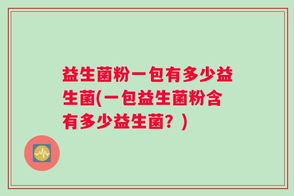 益生菌粉一包有多少益生菌(一包益生菌粉含有多少益生菌？)