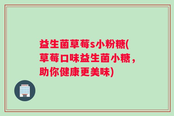 益生菌草莓s小粉糖(草莓口味益生菌小糖，助你健康更美味)