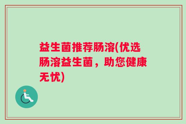 益生菌推荐肠溶(优选肠溶益生菌，助您健康无忧)