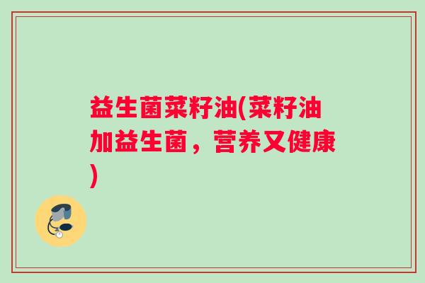 益生菌菜籽油(菜籽油加益生菌,营养又健康) 益生菌菜籽油(菜籽油加益生菌,营养又健康)