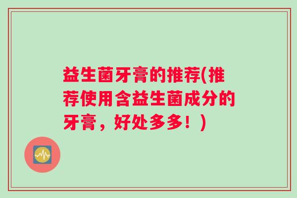 益生菌牙膏的推荐(推荐使用含益生菌成分的牙膏，好处多多！)