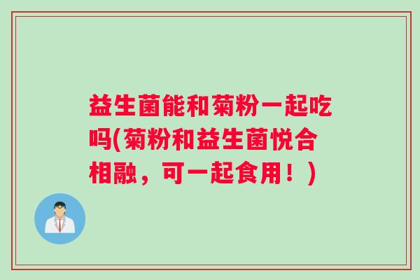 益生菌能和菊粉一起吃吗(菊粉和益生菌悦合相融，可一起食用！)