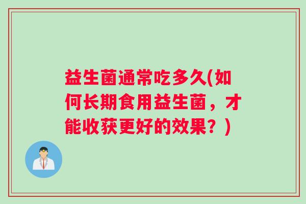 益生菌通常吃多久(如何长期食用益生菌，才能收获更好的效果？)