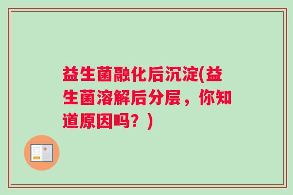 益生菌融化后沉淀(益生菌溶解后分层,你知道原因吗?) 益生菌融化后沉淀(益生菌溶解后分层,你知道原因吗?)