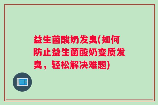益生菌酸奶发臭(如何防止益生菌酸奶变质发臭,轻松解决难题) 益生菌酸奶发臭(如何防止益生菌酸奶变质发臭,轻松解决难题)