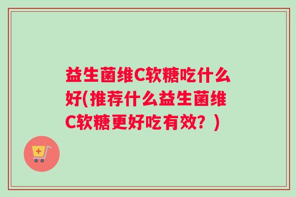 益生菌维C软糖吃什么好(推荐什么益生菌维C软糖更好吃有效？)